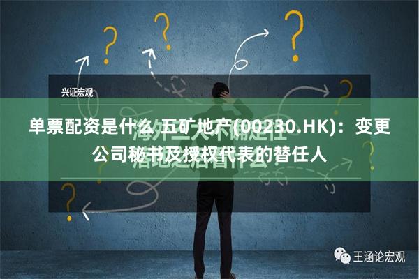 单票配资是什么 五矿地产(00230.HK)：变更公司秘书及授权代表的替任人