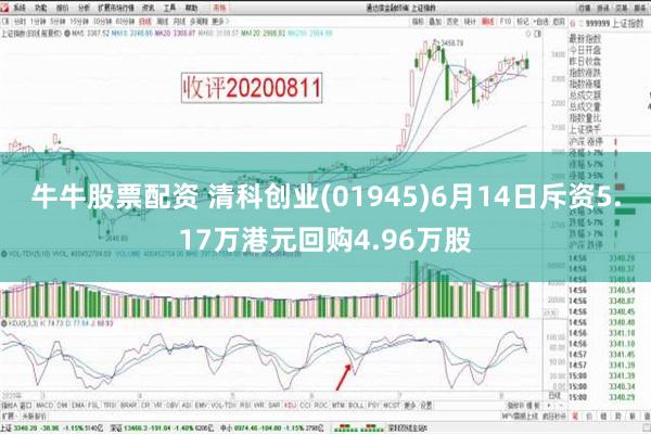 牛牛股票配资 清科创业(01945)6月14日斥资5.17万港元回购4.96万股