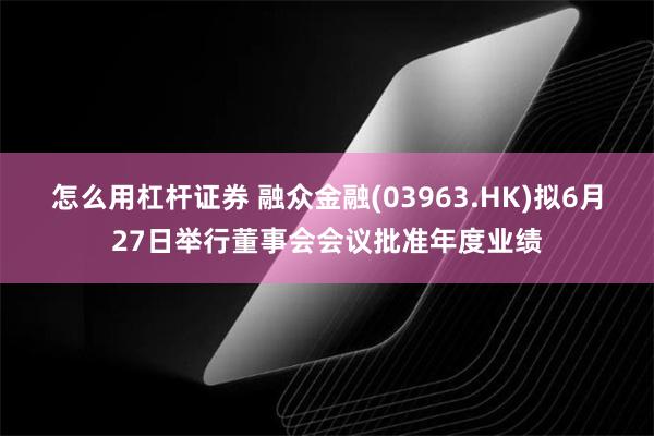 怎么用杠杆证券 融众金融(03963.HK)拟6月27日举行董事会会议批准年度业绩