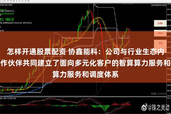 怎样开通股票配资 协鑫能科：公司与行业生态内上下游合作伙伴共同建立了面向多元化客户的智算算力服务和调度体系