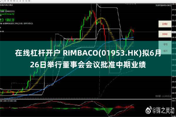 在线杠杆开户 RIMBACO(01953.HK)拟6月26日举行董事会会议批准中期业绩