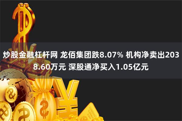 炒股金融杠杆网 龙佰集团跌8.07% 机构净卖出2038.60万元 深股通净买入1.05亿元