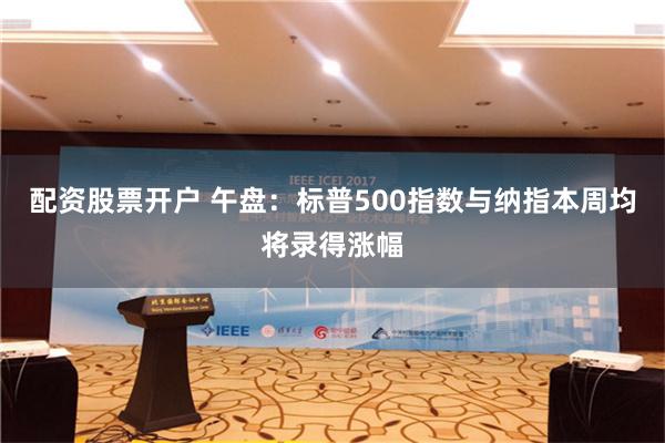 配资股票开户 午盘：标普500指数与纳指本周均将录得涨幅