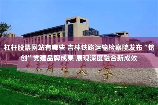 杠杆股票网站有哪些 吉林铁路运输检察院发布“铭创”党建品牌成果 展现深度融合新成效