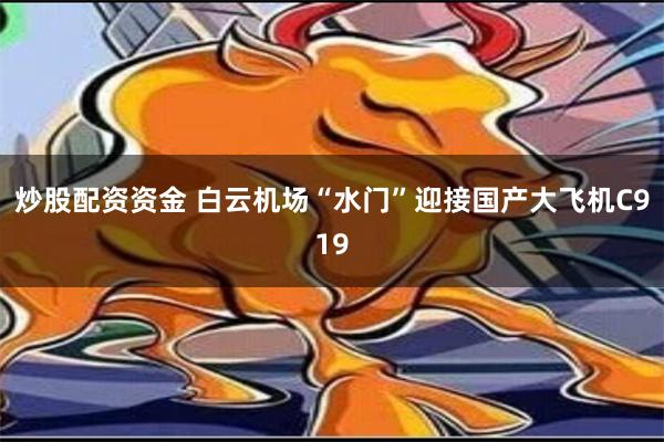 炒股配资资金 白云机场“水门”迎接国产大飞机C919