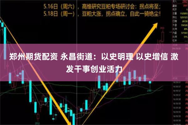 郑州期货配资 永昌街道：以史明理 以史增信 激发干事创业活力