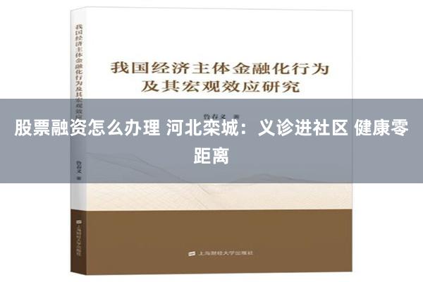 股票融资怎么办理 河北栾城：义诊进社区 健康零距离