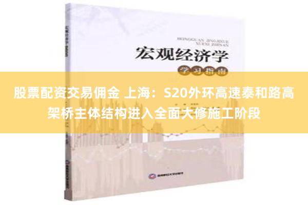 股票配资交易佣金 上海：S20外环高速泰和路高架桥主体结构进入全面大修施工阶段