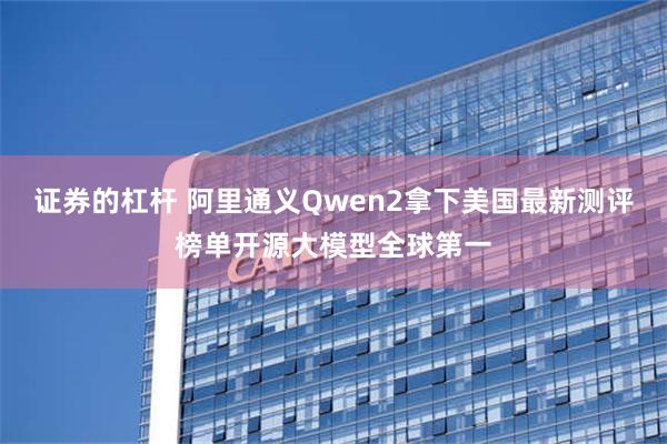 证券的杠杆 阿里通义Qwen2拿下美国最新测评榜单开源大模型全球第一