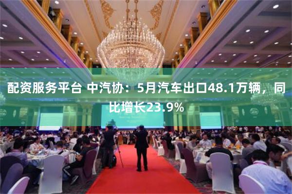 配资服务平台 中汽协：5月汽车出口48.1万辆，同比增长23.9%