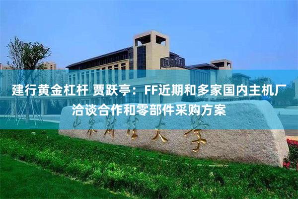 建行黄金杠杆 贾跃亭：FF近期和多家国内主机厂洽谈合作和零部件采购方案