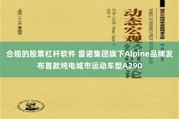 合规的股票杠杆软件 雷诺集团旗下Alpine品牌发布首款纯电城市运动车型A290