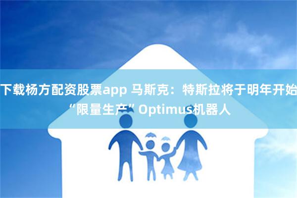 下载杨方配资股票app 马斯克：特斯拉将于明年开始“限量生产”Optimus机器人