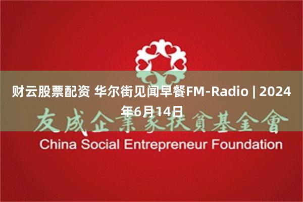 财云股票配资 华尔街见闻早餐FM-Radio | 2024年6月14日