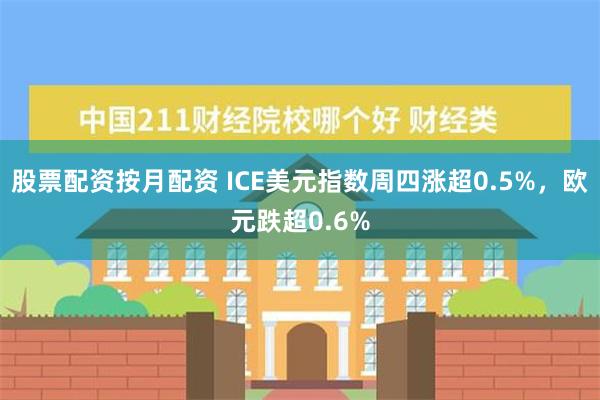 股票配资按月配资 ICE美元指数周四涨超0.5%，欧元跌超0.6%