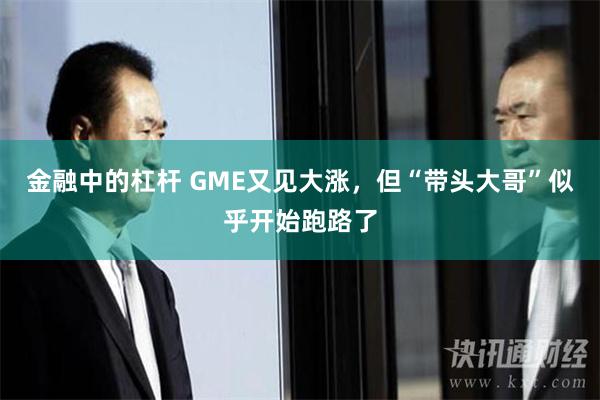 金融中的杠杆 GME又见大涨，但“带头大哥”似乎开始跑路了