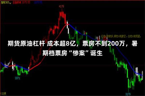 期货原油杠杆 成本超8亿，票房不到200万，暑期档票房“惨案”诞生