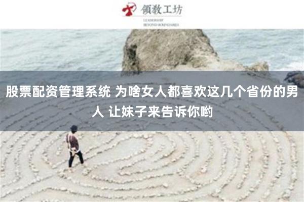 股票配资管理系统 为啥女人都喜欢这几个省份的男人 让妹子来告诉你哟