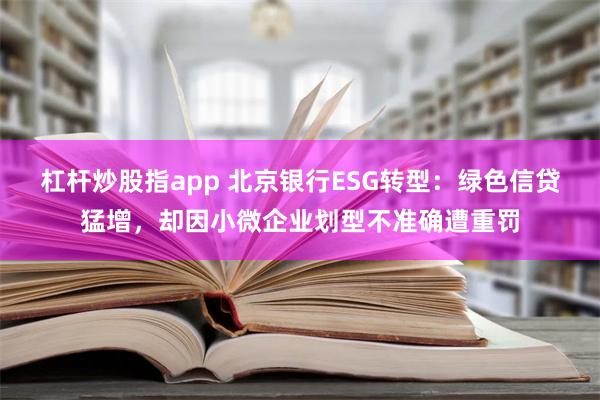 杠杆炒股指app 北京银行ESG转型：绿色信贷猛增，却因小微企业划型不准确遭重罚