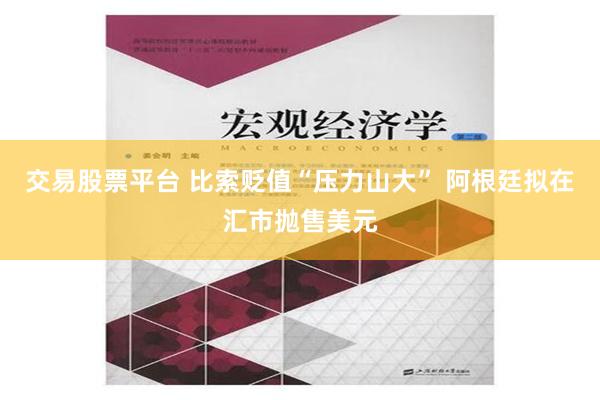 交易股票平台 比索贬值“压力山大” 阿根廷拟在汇市抛售美元