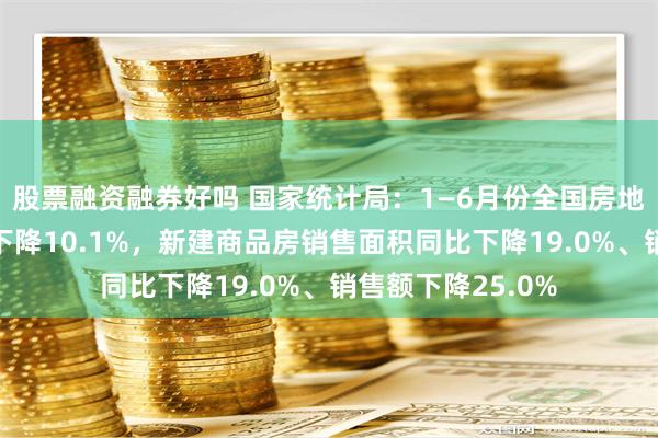 股票融资融券好吗 国家统计局：1—6月份全国房地产开发投资同比下降10.1%，新建商品房销售面积同比下降19.0%、销售额下降25.0%