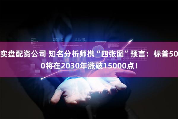 实盘配资公司 知名分析师携“四张图”预言：标普500将在2030年涨破15000点！