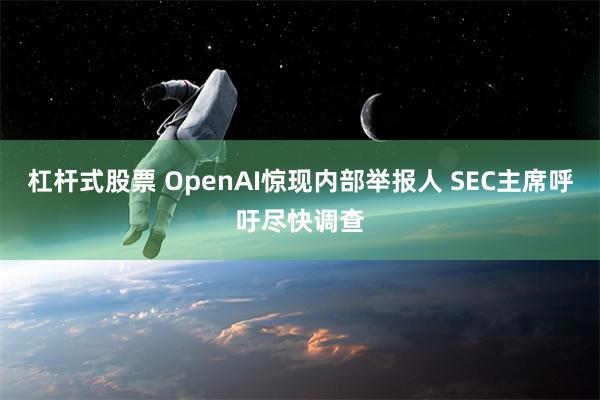 杠杆式股票 OpenAI惊现内部举报人 SEC主席呼吁尽快调查