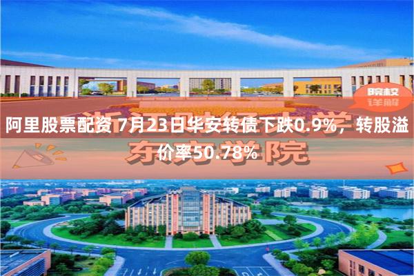 阿里股票配资 7月23日华安转债下跌0.9%，转股溢价率50.78%