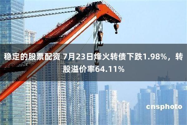 稳定的股票配资 7月23日烽火转债下跌1.98%，转股溢价率64.11%