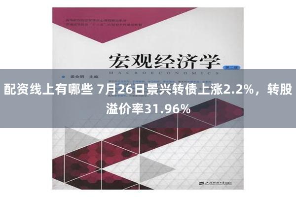 配资线上有哪些 7月26日景兴转债上涨2.2%，转股溢价率31.96%