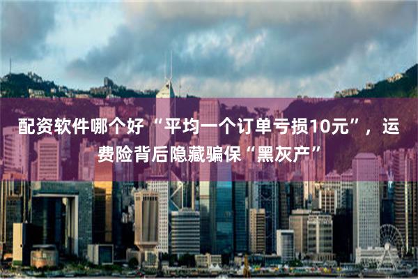 配资软件哪个好 “平均一个订单亏损10元”，运费险背后隐藏骗保“黑灰产”