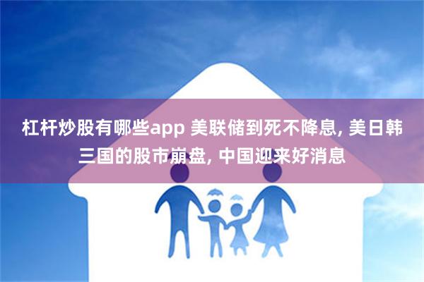 杠杆炒股有哪些app 美联储到死不降息, 美日韩三国的股市崩盘, 中国迎来好消息