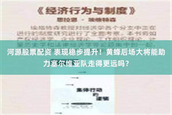 河源股票配资 表现稳步提升！黄蜂后场大将能助力塞尔维亚队走得更远吗？