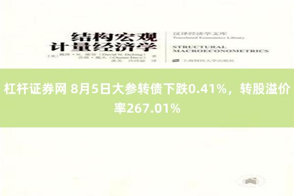 杠杆证券网 8月5日大参转债下跌0.41%，转股溢价率267.01%