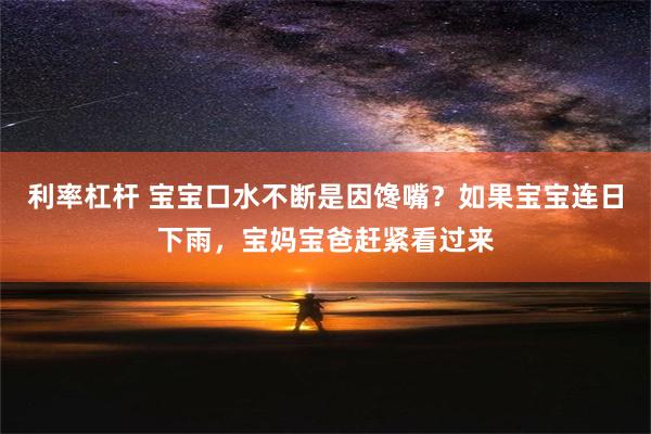 利率杠杆 宝宝口水不断是因馋嘴？如果宝宝连日下雨，宝妈宝爸赶紧看过来