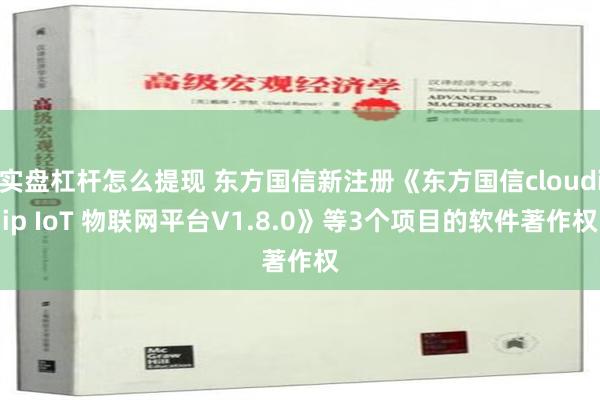 实盘杠杆怎么提现 东方国信新注册《东方国信cloudiip IoT 物联网平台V1.8.0》等3个项目的软件著作权