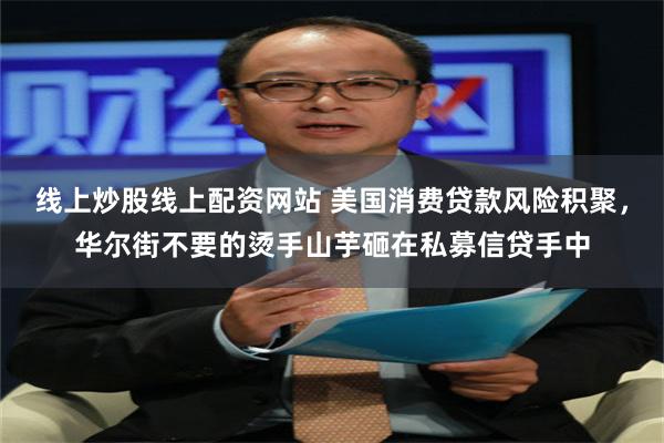 线上炒股线上配资网站 美国消费贷款风险积聚，华尔街不要的烫手山芋砸在私募信贷手中