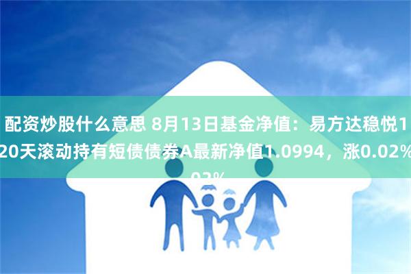 配资炒股什么意思 8月13日基金净值：易方达稳悦120天滚动持有短债债券A最新净值1.0994，涨0.02%