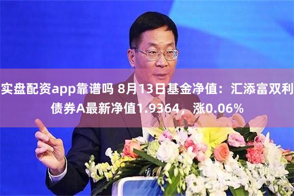 实盘配资app靠谱吗 8月13日基金净值：汇添富双利债券A最新净值1.9364，涨0.06%