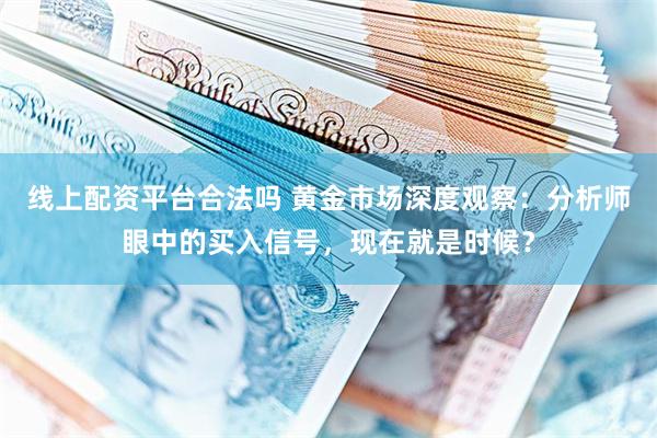 线上配资平台合法吗 黄金市场深度观察：分析师眼中的买入信号，现在就是时候？