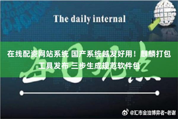 在线配资网站系统 国产系统越发好用！麒麟打包工具发布 三步生成规范软件包