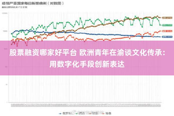 股票融资哪家好平台 欧洲青年在渝谈文化传承：用数字化手段创新表达