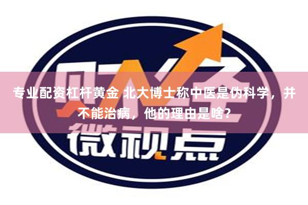 专业配资杠杆黄金 北大博士称中医是伪科学，并不能治病，他的理由是啥？