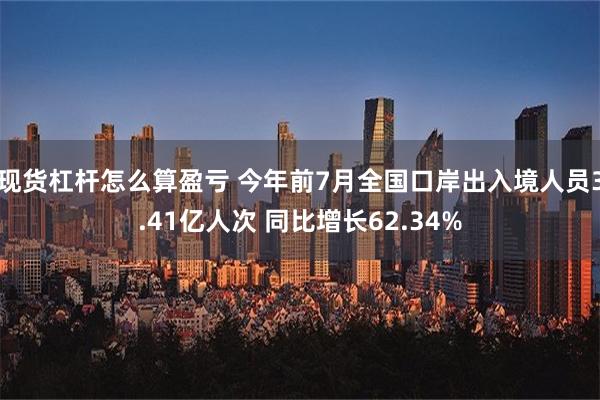 现货杠杆怎么算盈亏 今年前7月全国口岸出入境人员3.41亿人次 同比增长62.34%