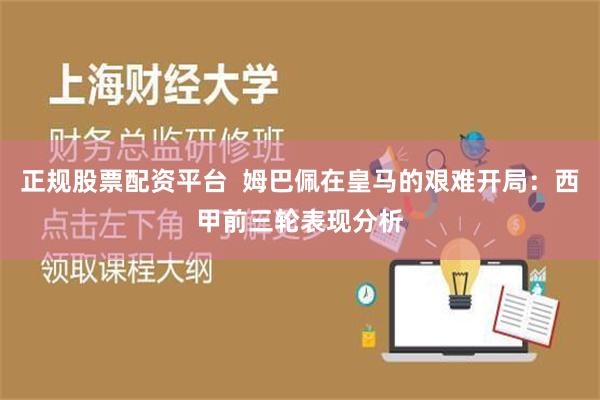 正规股票配资平台  姆巴佩在皇马的艰难开局：西甲前三轮表现分析