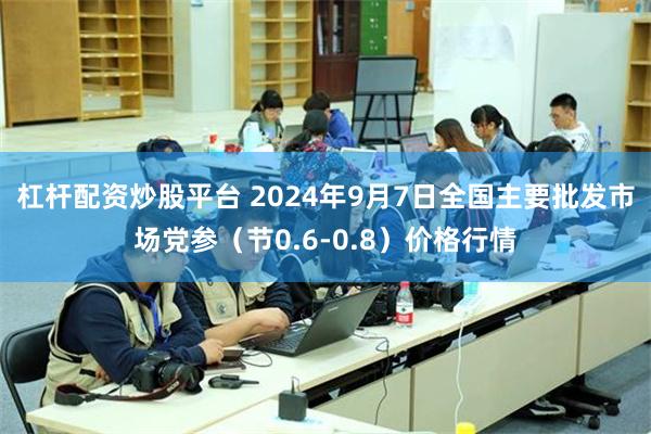 杠杆配资炒股平台 2024年9月7日全国主要批发市场党参（节0.6-0.8）价格行情