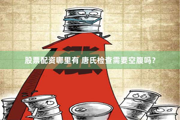 股票配资哪里有 唐氏检查需要空腹吗？