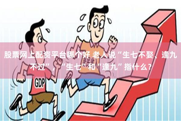 股票网上配资平台哪个好 老人说“生七不娶、逢九不过”，“生七”和“逢九”指什么？