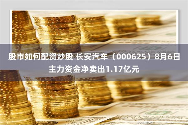 股市如何配资炒股 长安汽车（000625）8月6日主力资金净卖出1.17亿元