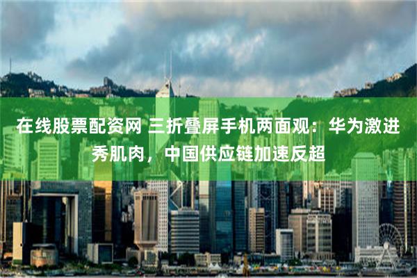 在线股票配资网 三折叠屏手机两面观：华为激进秀肌肉，中国供应链加速反超